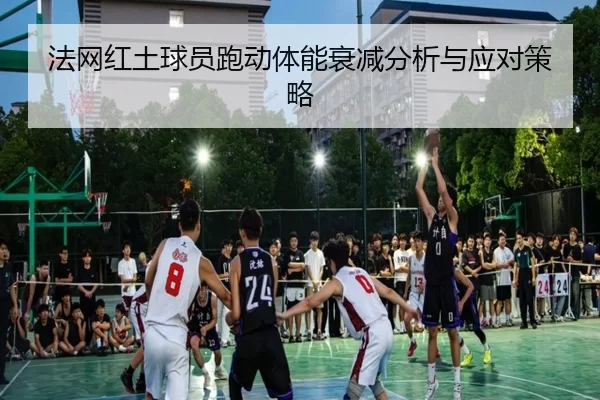 法网红土球员跑动体能衰减分析与应对策略